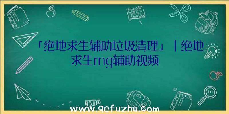 「绝地求生辅助垃圾清理」|绝地求生rng辅助视频